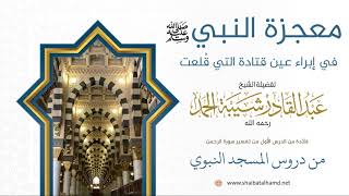 صورة 12. معجزة النبي ﷺ في إبراء عين قتادة التي قلعت - الشيخ عبدالقادر شيبة الحمد رحمه الله