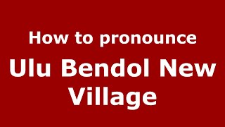 How to pronounce Ulu Bendol New Village