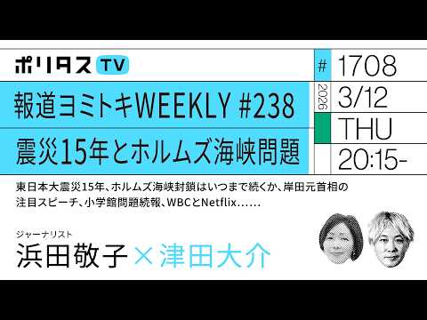 報道ヨミトキWEEKLY ♯238 震災15年とホルムズ海峡問題 東日本大震災15年、ホルムズ海峡封鎖はいつまで続くか、岸田首相の注目スピーチ、小学館問題続報、WBCとNetflix……（3/12）