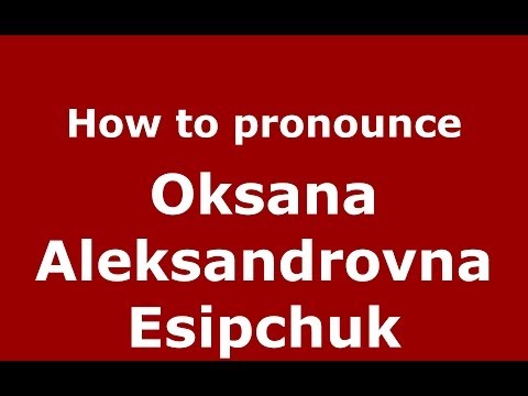 How to pronounce Oksana Aleksandrovna Esipchuk (Russian/Russia) - PronounceNames.com