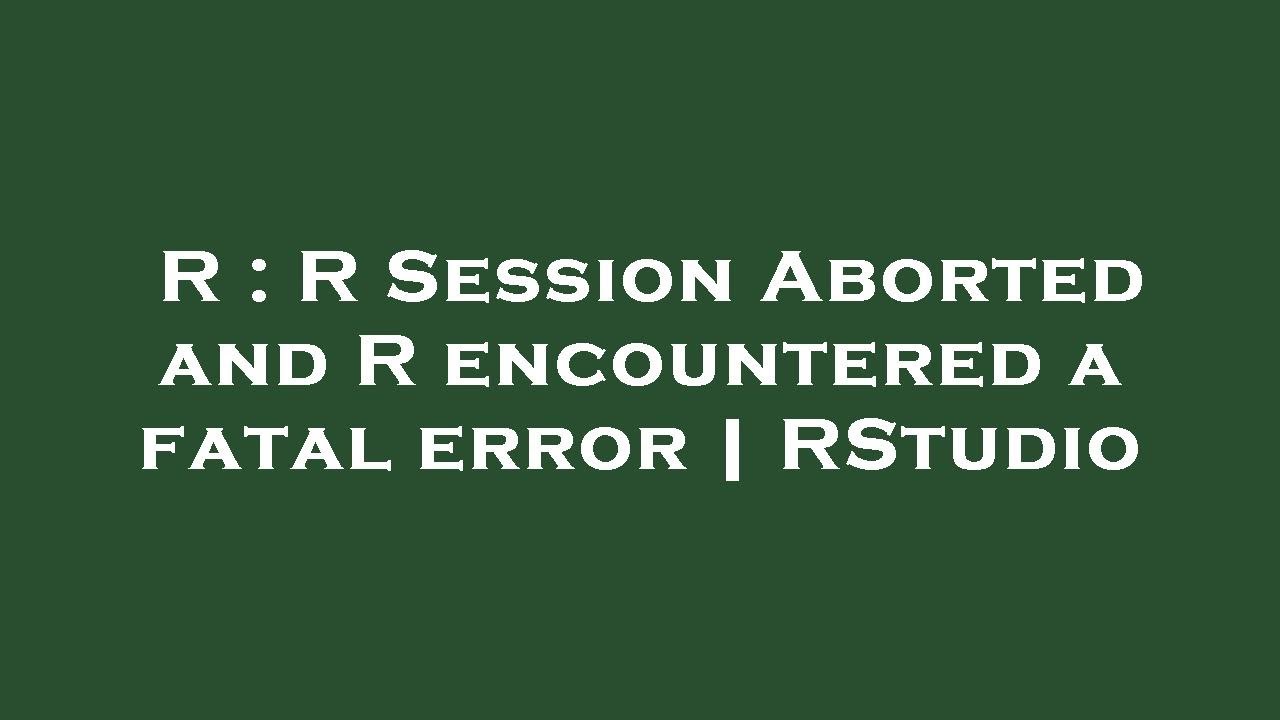 R : R Session Aborted and R encountered a fatal error | RStudio