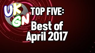 UKGN Top Five - Best of April 2017