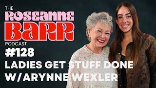 Ladies Get Stuff Done W/ Arynne Wexler | The Roseanne Barr Podcast #128