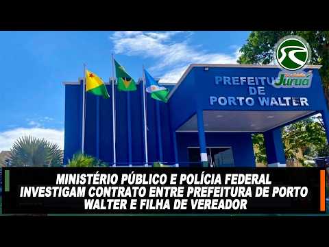 MP e Polícia Federal investigam contrato entre Prefeitura de Porto Walter e filha de vereador