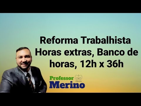 Horas extras, Banco de Horas, 12 x 36h, compensação e a Reforma Trabalhista - Prof.Felipe Merino