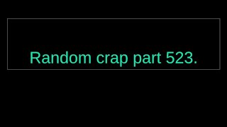 Random crap part 523.