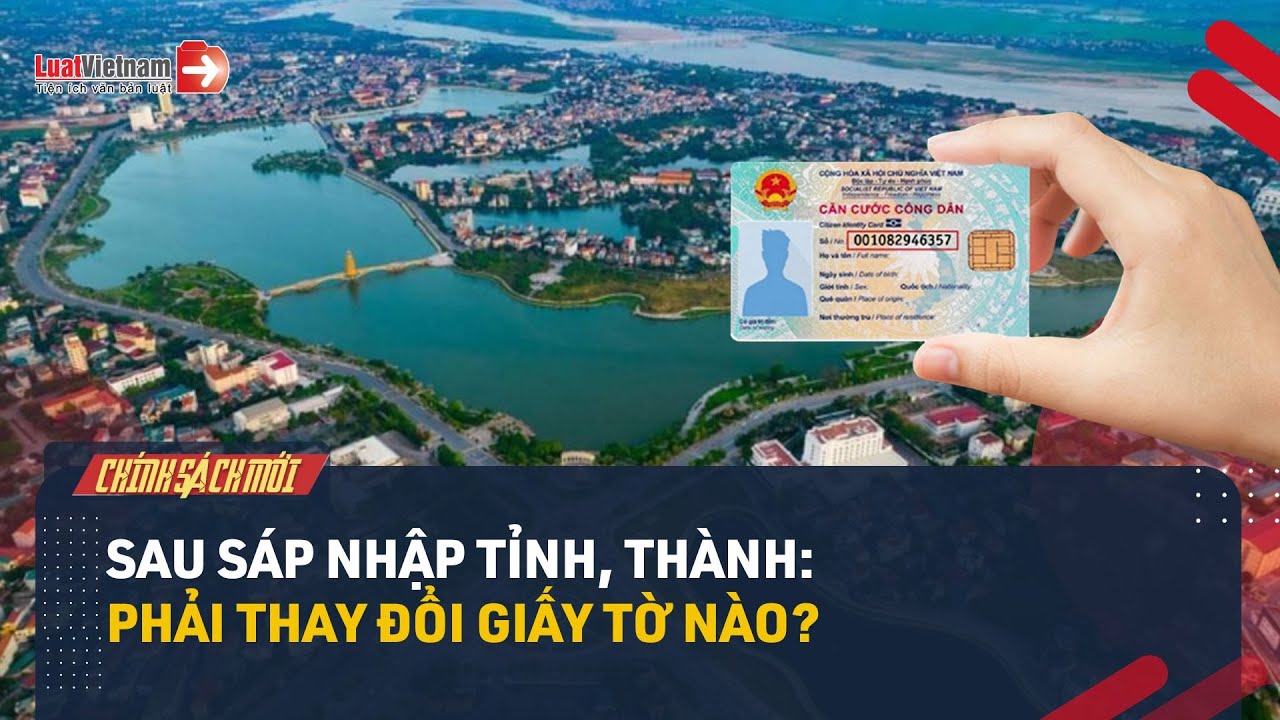 Những Giấy Tờ Nào Sẽ Thay Đổi Sau Sáp Nhập Tỉnh Thành?