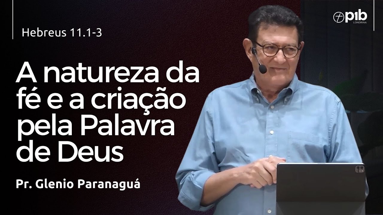A NATUREZA DA FÉ E A CRIAÇÃO PELA PALAVRA DE DEUS - Hebreus 11.1-3 - Pr. Glenio Paranaguá