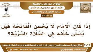 صورة [713 -3022] إذا كان الإمام لا يحسن الفاتحة، فهل يصلى خلفه في الصلاة السرية؟ - الشيخ صالح الفوزان