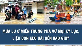 Vấn đề hôm nay: Mưa lũ ở miền Trung phá vỡ mọi kỷ lục, liệu còn kéo dài đến bao giờ?
