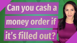 Can you cash a money order if it's filled out