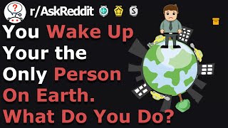 You Wake Up And Your The Only Person On Earth, What Do You Do? (r/AskReddit)