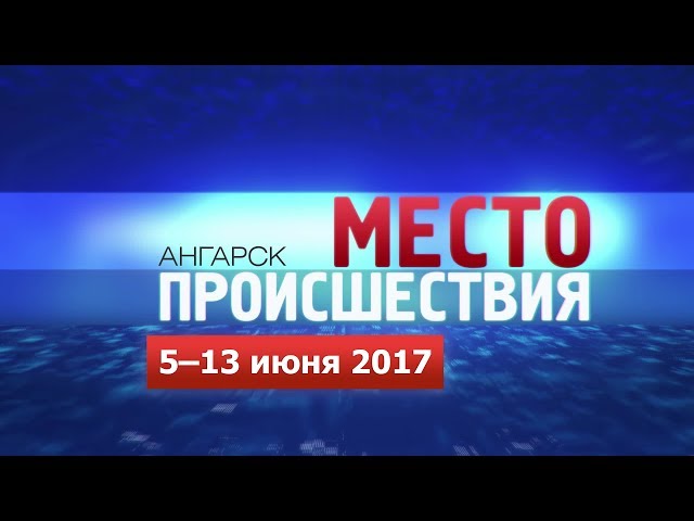«Место происшествия – Ангарск» за 5–13 июня 2017