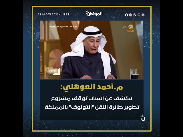 محافظ الهيئة العامة للصناعات العسكرية يكشف عن أسباب توقف مشروع تطوير طائرة النقل “أنتونوف” بالمملكة