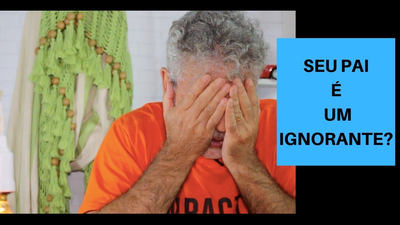 SEU PAI É UM IGNORANTE ?