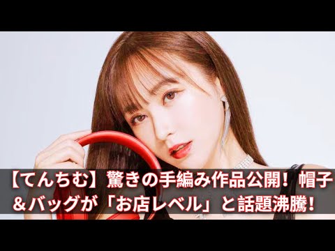 【てんちむ】驚きの手編み作品公開！帽子＆バッグが「お店レベル」と話題沸騰！