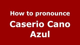 How to pronounce Caserio Cano Azul