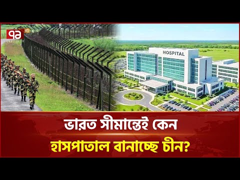 এবার ভারত সীমান্তে চীনের বিশাল হাসপাতাল! ২৩০০ কোটি টাকা বিনিয়োগ | Ekattor Business | Ekattor TV