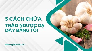 5 Cách Chữa Trào Ngược Dạ Dày Bằng Tỏi Tại Nhà