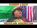 GORDO LOCO- MEXICAN AMERICAN (OMG HAHA FUNNY)