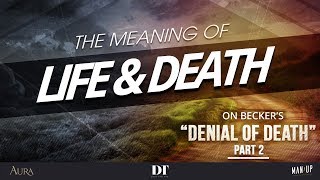 The Meaning of Life &amp; Death 2: On Becker&#39;s &quot;Denial of Death&quot; (Pt. 2/4)