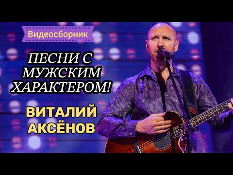 ПЕСНИ С МУЖСКИМ ХАРАКТЕРОМ - ВИТАЛИЙ АКСЁНОВ // Видеосборник