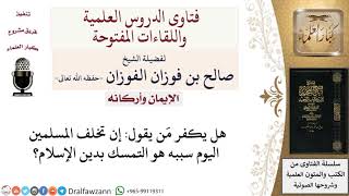 صورة هل يكفر مَن يقول إن تخلف المسلمين اليوم سببه هو التمسك بدين الإسلام؟ لمعالي الشيخ صالح الفوزان