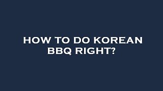 How to do korean bbq right?