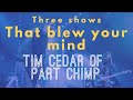 Three shows that blew your mind - Tim Cedar (Part Chimp)