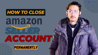 How to Close/Delete Your Amazon Seller Central Account Permanently - [In 3 Easy Steps]