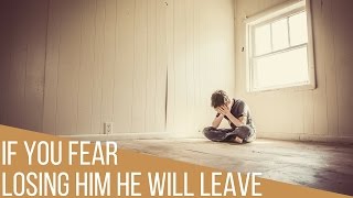 If You Fear Losing Him Then He Will Pull Away And Leave