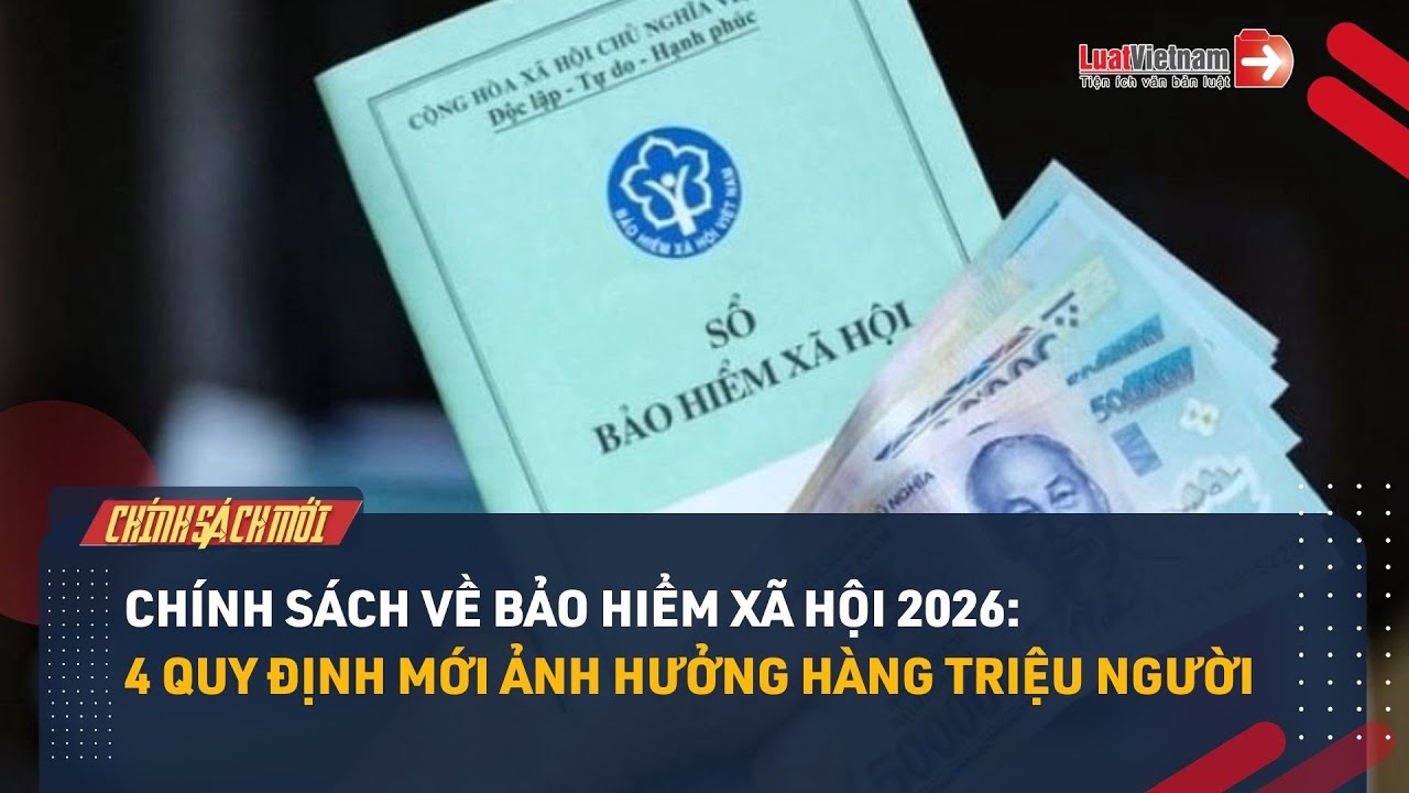 Chính sách về BHXH 2026: 4 quy định mới ảnh hưởng tới hàng triệu người