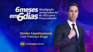 6 MESES em 6 DIAS: Atualização Jurisprudencial | Direito Constitucional – Prof. Francisco Braga