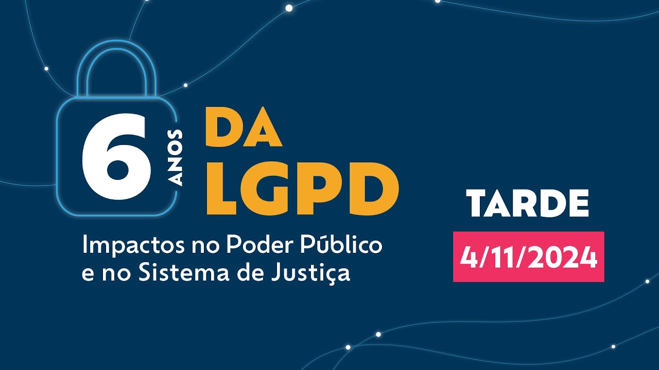 6 anos da LGPD – Impactos no Poder Público e no Sistema de Justiça - 4/11/2024 - Tarde