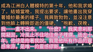 《不著筆墨的人體繆斯》成為江洲白人體模特的第十年，他和我求婚了。結婚當晚，我提出要求，讓他畫出我穿著婚紗最美的樣子。我興致勃勃，並沒注意到他臉上轉瞬即逝的僵硬。“抱歉，茯晚，我……畫不出來。”“什麼？