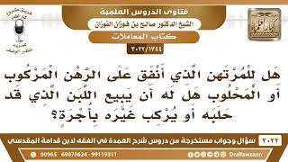 [1744 -3022] هل للمرتهن الذي أنفق على الرهن المركوب أو المحلوب هل له أن يبيع اللبن ويركب غيره؟