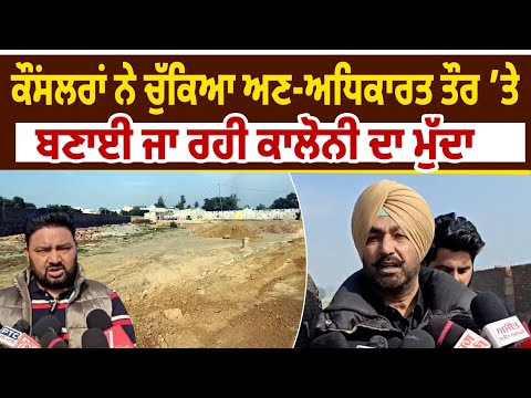 Councellors ਨੇ ਚੁੱਕਿਆ ਅਣ-ਅਧਿਕਾਰਤ ਤੌਰ ’ਤੇ ਬਣਾਈ ਜਾ ਰਹੀ ਕਾਲੋਨੀ ਦਾ ਮੁੱਦਾ 