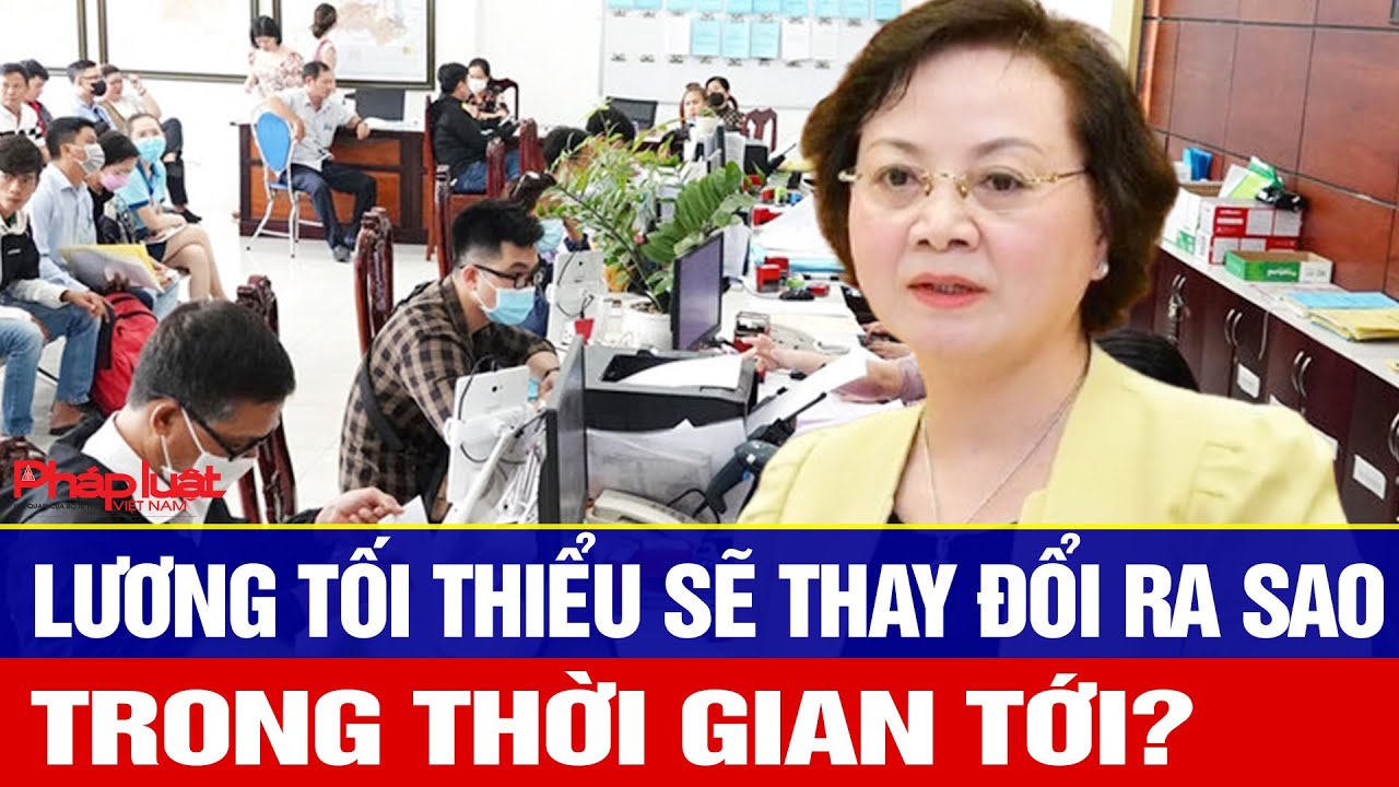Bộ trưởng Nội vụ lên tiếng: Lương tối thiểu sẽ thay đổi ra sao trong thời gian tới?