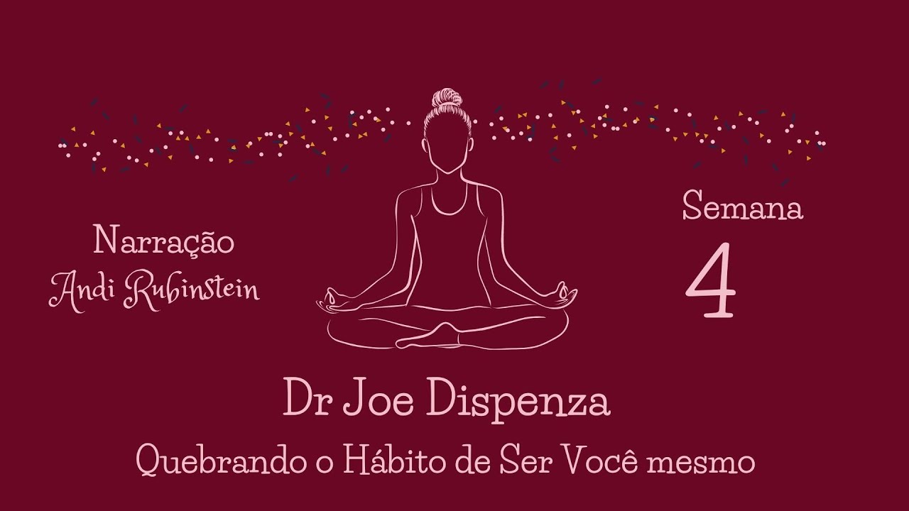 Dr. Joe Dispenza - Semana 4 - Quebrando o Hábito de Ser Você Mesmo