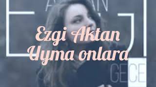 Ezgi Aktan- uyma onlara lyrics