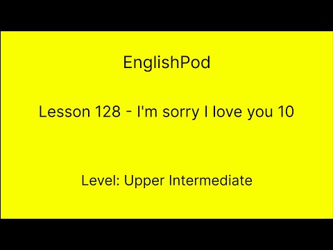 EnglishPod 128 - Upper Intermediate - I'm Sorry I Love You 10