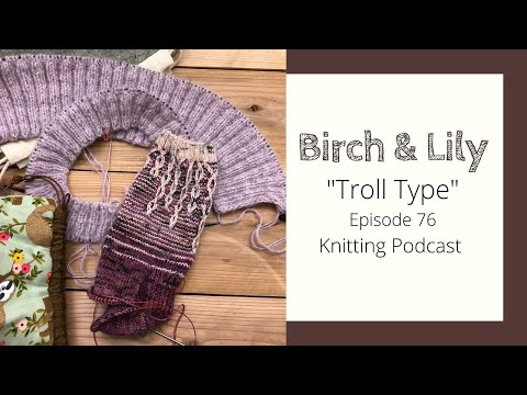"Troll Type" Episode 76 - Knitting Podcast & Flosstube - BIRCH AND LILY