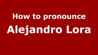 How to pronounce Alejandro Lora