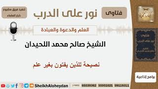 نصيحة للذين يفتون بغير علم - الشيخ اللحيدان - مشروع كبار العلماء image