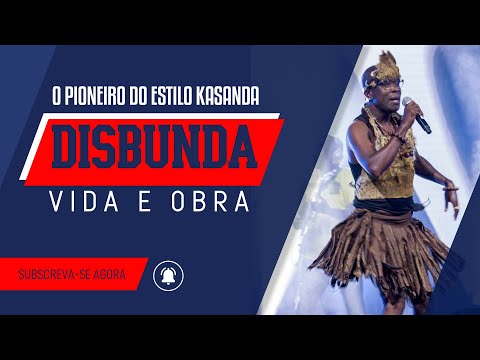DISBUNDA, O PIONEIRO DO ESTILO KASANDA, VIDA & OBRA