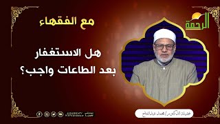 هل الاستغفار بعد الطاعات واجب؟ فضيلة الدكتور / محمد عبد الفتاح