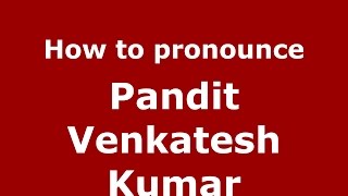 How to pronounce Pandit Venkatesh Kumar
