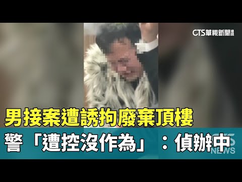 男接案遭誘拘廢棄頂樓　警「遭控沒作為」：偵辦中