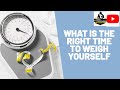 What is the right time to weigh yourself