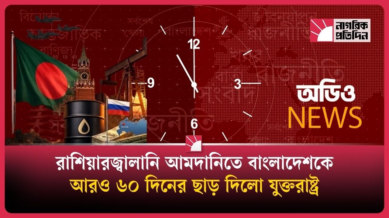 রাশিয়ার জ্বালানি আমদানিতে বাংলাদেশকে আরও ৬০ দিনের ছাড় দিল যুক্তরাষ্ট্র